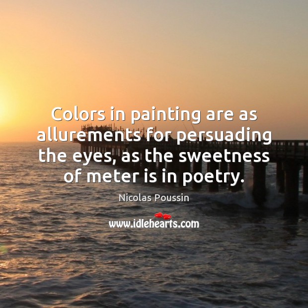 Colors in painting are as allurements for persuading the eyes, as the 