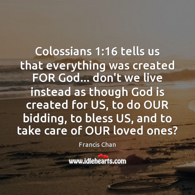 Colossians 1:16 tells us that everything was created FOR God… don’t we live Francis Chan Picture Quote