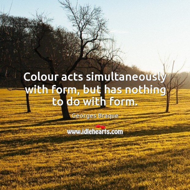 Colour acts simultaneously with form, but has nothing to do with form. Georges Braque Picture Quote