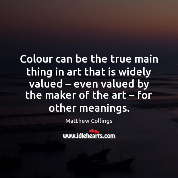 Colour can be the true main thing in art that is widely Matthew Collings Picture Quote
