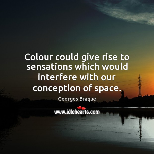 Colour could give rise to sensations which would interfere with our conception of space. Georges Braque Picture Quote