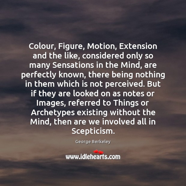 Colour, Figure, Motion, Extension and the like, considered only so many Sensations George Berkeley Picture Quote