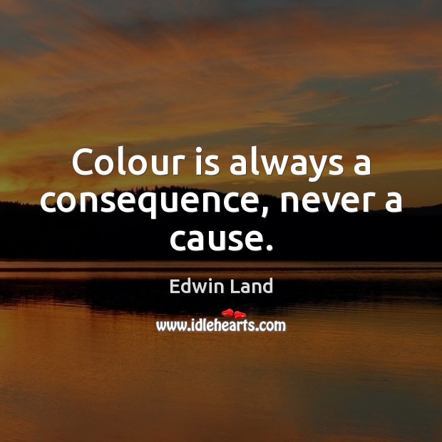 Colour is always a consequence, never a cause. Edwin Land Picture Quote