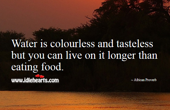 Water is colourless and tasteless but you can live on it longer than eating food. African Proverbs Image