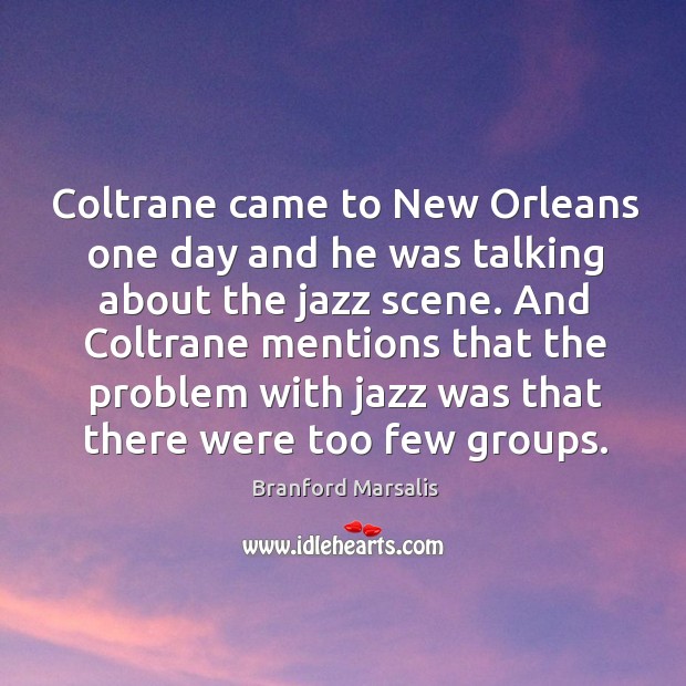 Coltrane came to new orleans one day and he was talking about the jazz scene. Branford Marsalis Picture Quote