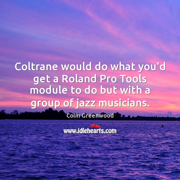 Coltrane would do what you’d get a Roland Pro Tools module to Colin Greenwood Picture Quote