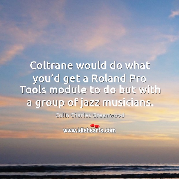 Coltrane would do what you’d get a roland pro tools module to do but with a group of jazz musicians. Colin Charles Greenwood Picture Quote