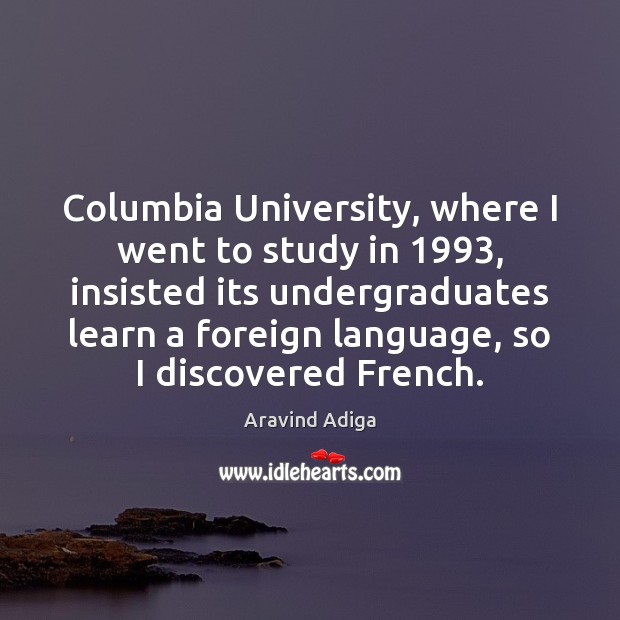 Columbia University, where I went to study in 1993, insisted its undergraduates learn Aravind Adiga Picture Quote