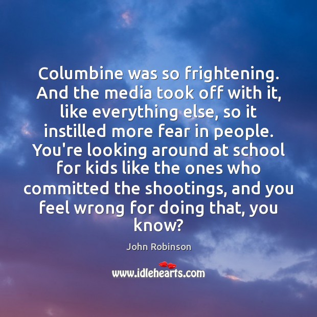 Columbine was so frightening. And the media took off with it, like John Robinson Picture Quote