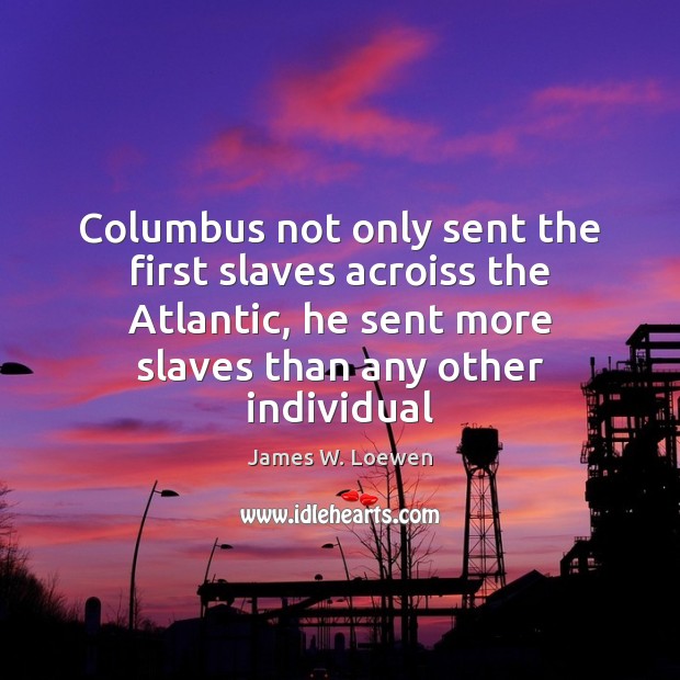 Columbus not only sent the first slaves acroiss the Atlantic, he sent James W. Loewen Picture Quote