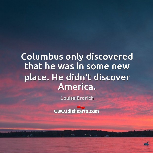 Columbus only discovered that he was in some new place. He didn’t discover America. Image