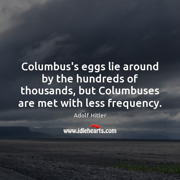 Columbus’s eggs lie around by the hundreds of thousands, but Columbuses are Adolf Hitler Picture Quote