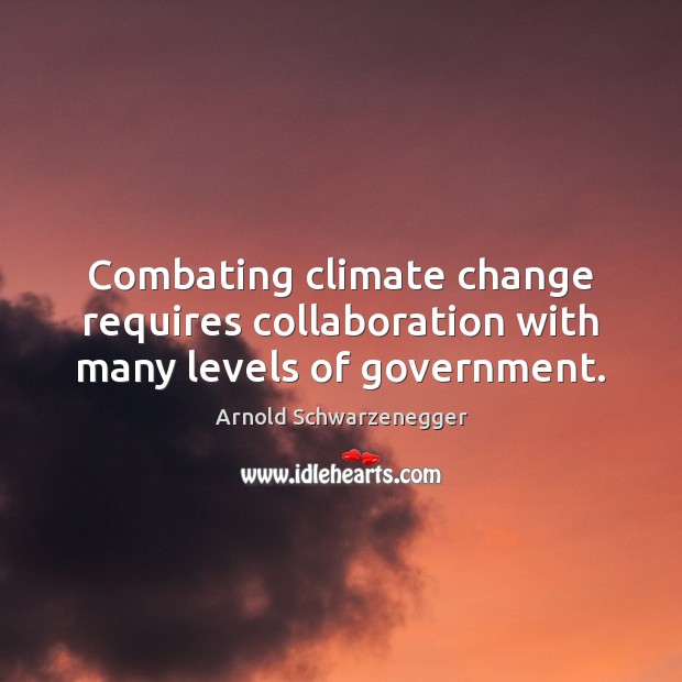 Combating climate change requires collaboration with many levels of government. Arnold Schwarzenegger Picture Quote