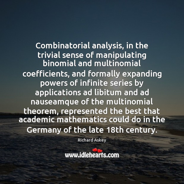 Combinatorial analysis, in the trivial sense of manipulating binomial and multinomial coefficients, Richard Askey Picture Quote