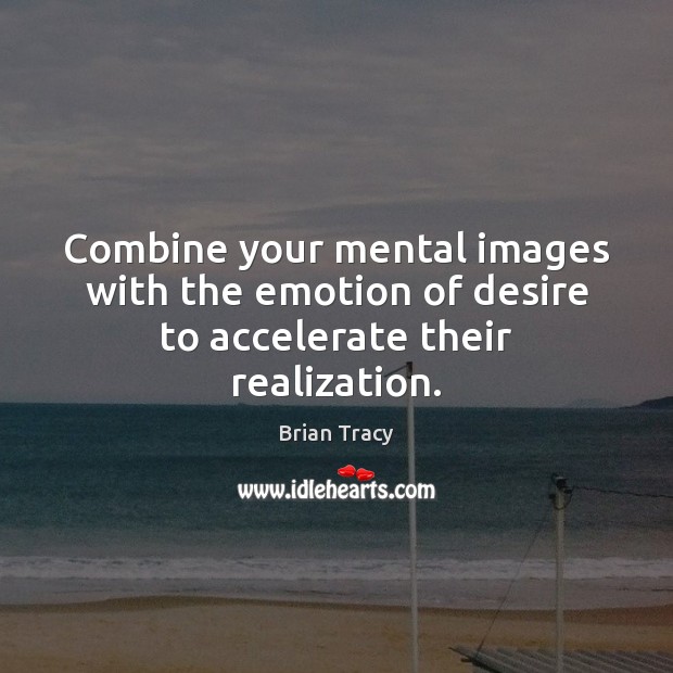 Combine your mental images with the emotion of desire to accelerate their realization. Brian Tracy Picture Quote