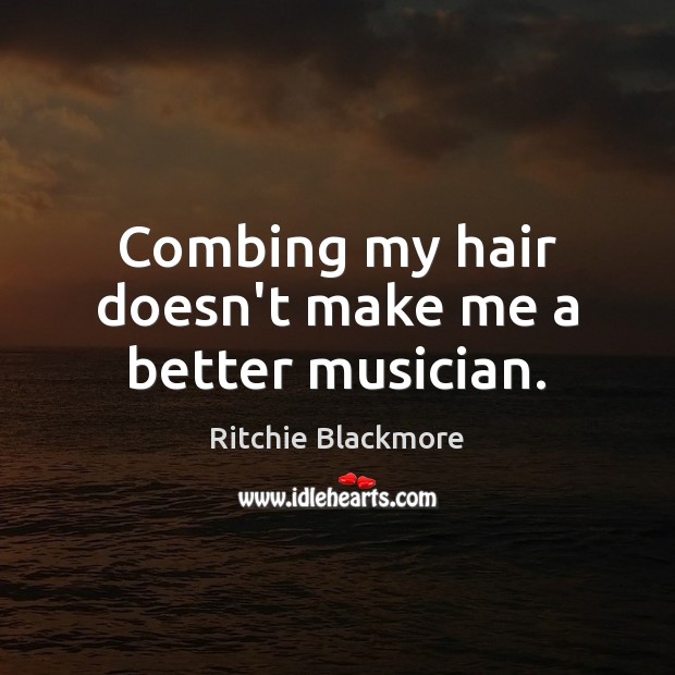 Combing my hair doesn’t make me a better musician. Ritchie Blackmore Picture Quote