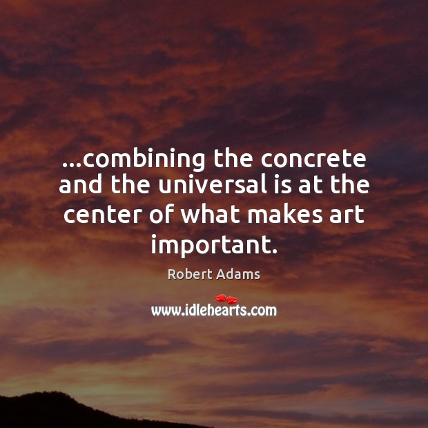 …combining the concrete and the universal is at the center of what makes art important. Robert Adams Picture Quote