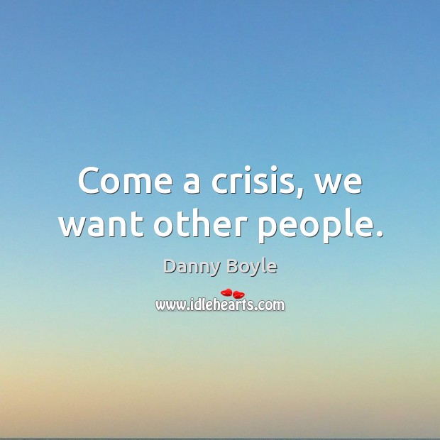 Come a crisis, we want other people. Danny Boyle Picture Quote