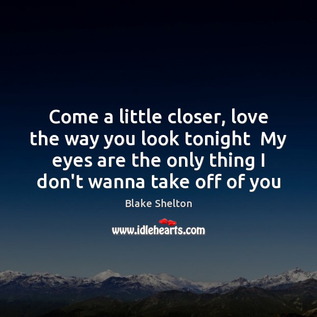 Come a little closer, love the way you look tonight  My eyes Blake Shelton Picture Quote