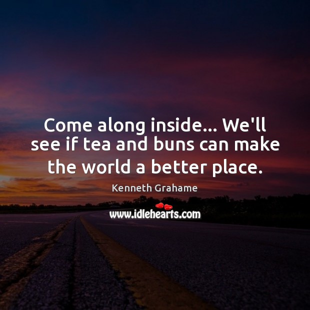 Come along inside… We’ll see if tea and buns can make the world a better place. Kenneth Grahame Picture Quote
