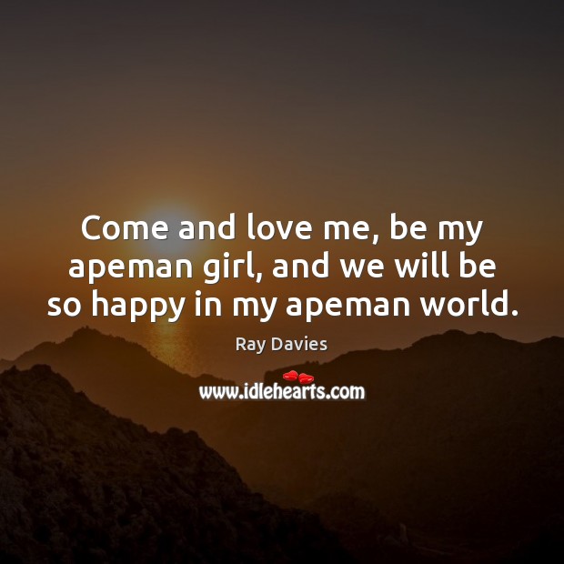 Come and love me, be my apeman girl, and we will be so happy in my apeman world. Ray Davies Picture Quote