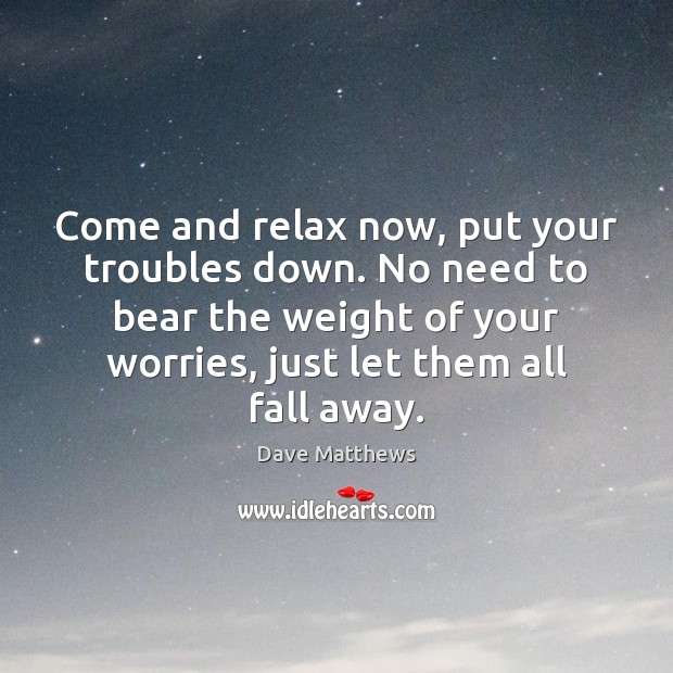 Come and relax now, put your troubles down. No need to bear Dave Matthews Picture Quote