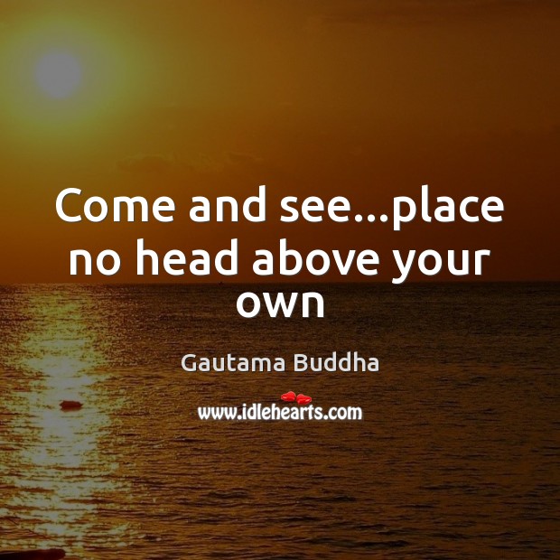Come and see…place no head above your own Gautama Buddha Picture Quote
