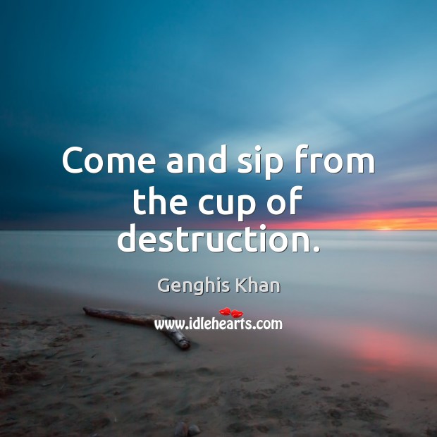 Come and sip from the cup of destruction. Image
