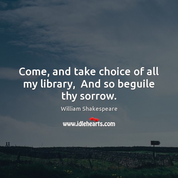 Come, and take choice of all my library,  And so beguile thy sorrow. Image