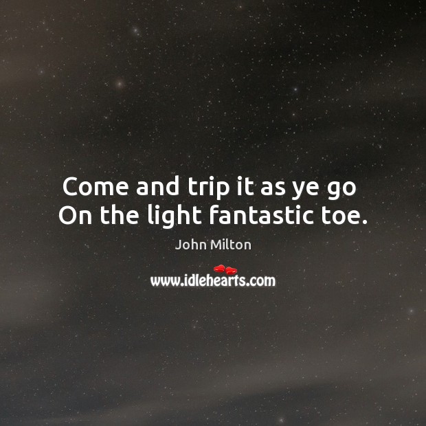 Come and trip it as ye go  On the light fantastic toe. John Milton Picture Quote