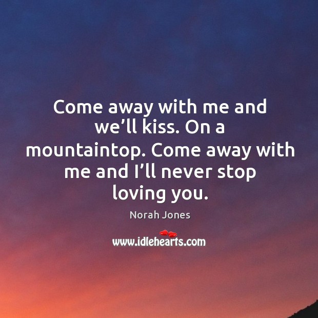 Come away with me and we’ll kiss. On a mountaintop. Come away with me and I’ll never stop loving you. Norah Jones Picture Quote