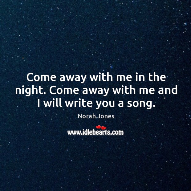 Come away with me in the night. Come away with me and I will write you a song. Norah Jones Picture Quote