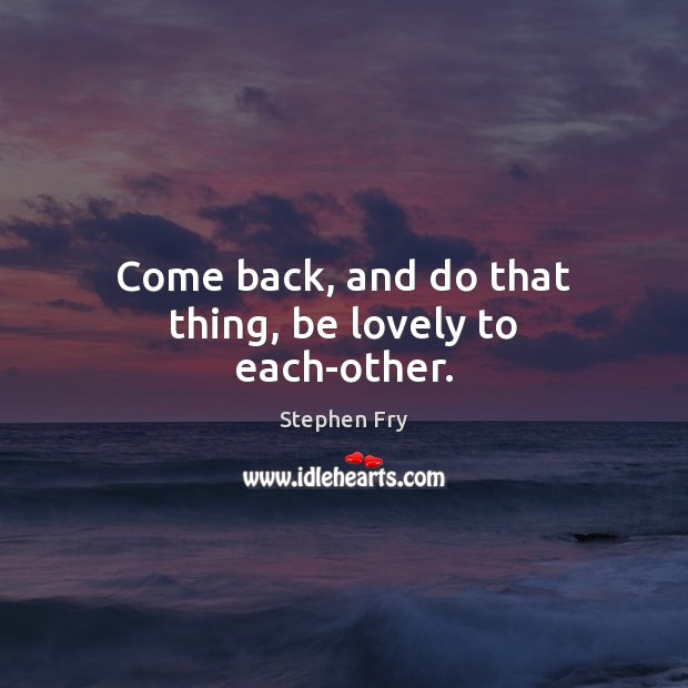 Come back, and do that thing, be lovely to each-other. Stephen Fry Picture Quote