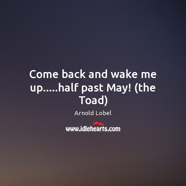 Come back and wake me up…..half past May! (the Toad) Arnold Lobel Picture Quote