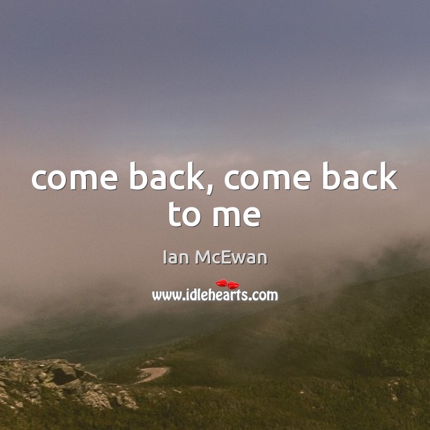 Come back, come back to me Ian McEwan Picture Quote