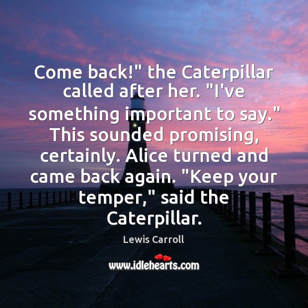 Come back!” the Caterpillar called after her. “I’ve something important to say.” Image