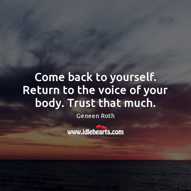 Come back to yourself. Return to the voice of your body. Trust that much. Geneen Roth Picture Quote