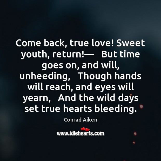 Come back, true love! Sweet youth, return!—   But time goes on, and 