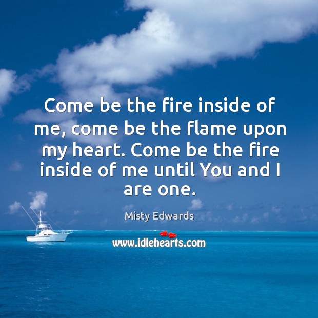 Come be the fire inside of me, come be the flame upon Misty Edwards Picture Quote