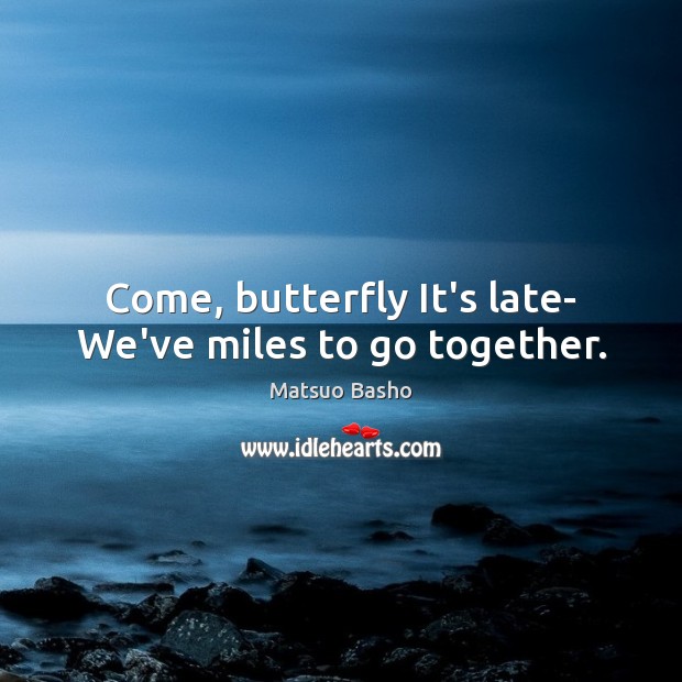 Come, butterfly It’s late- We’ve miles to go together. Matsuo Basho Picture Quote