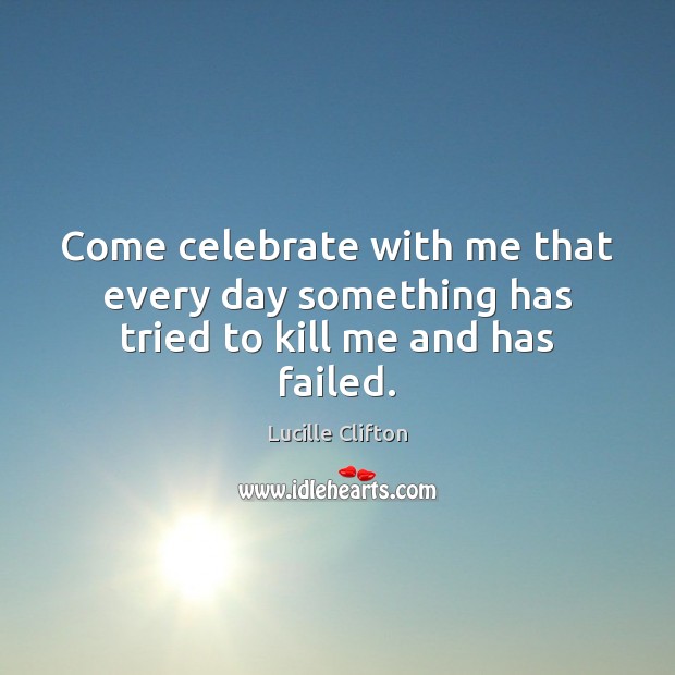Come celebrate with me that every day something has tried to kill me and has failed. Lucille Clifton Picture Quote