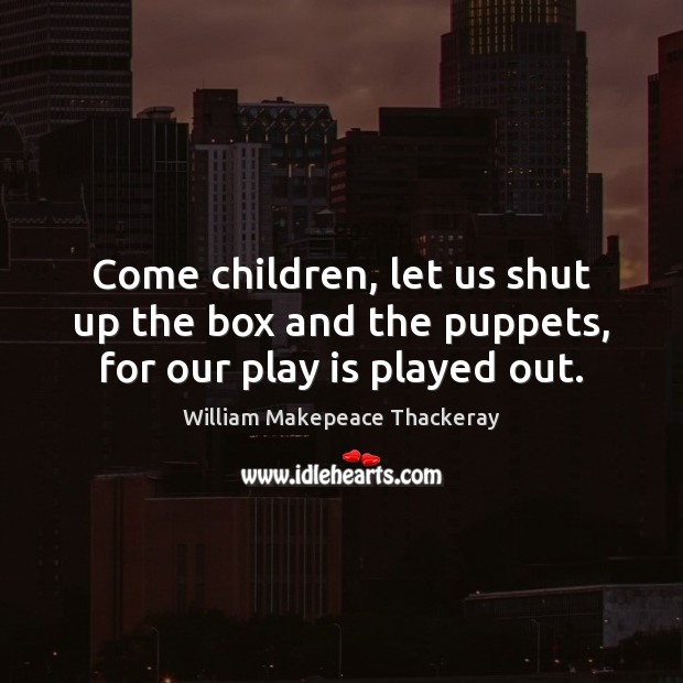 Come children, let us shut up the box and the puppets, for our play is played out. William Makepeace Thackeray Picture Quote