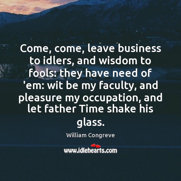 Come, come, leave business to idlers, and wisdom to fools: they have William Congreve Picture Quote