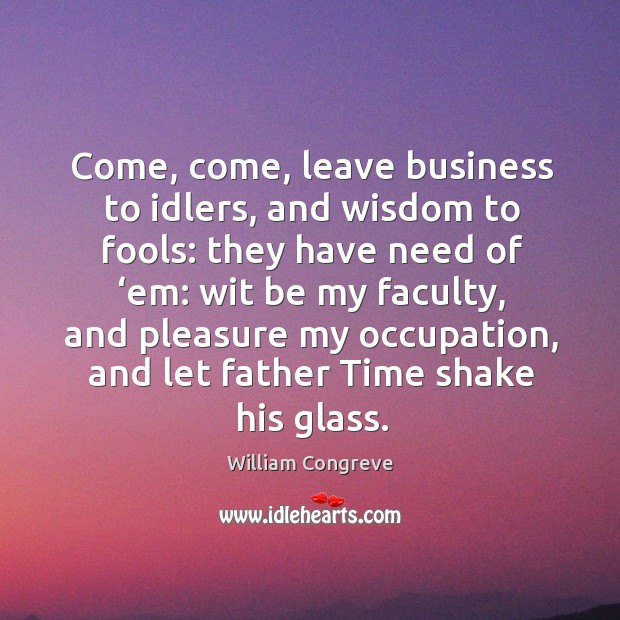 Come, come, leave business to idlers, and wisdom to fools: William Congreve Picture Quote