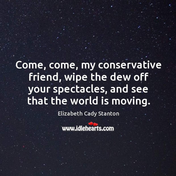 Come, come, my conservative friend, wipe the dew off your spectacles, and see that the world is moving. Elizabeth Cady Stanton Picture Quote