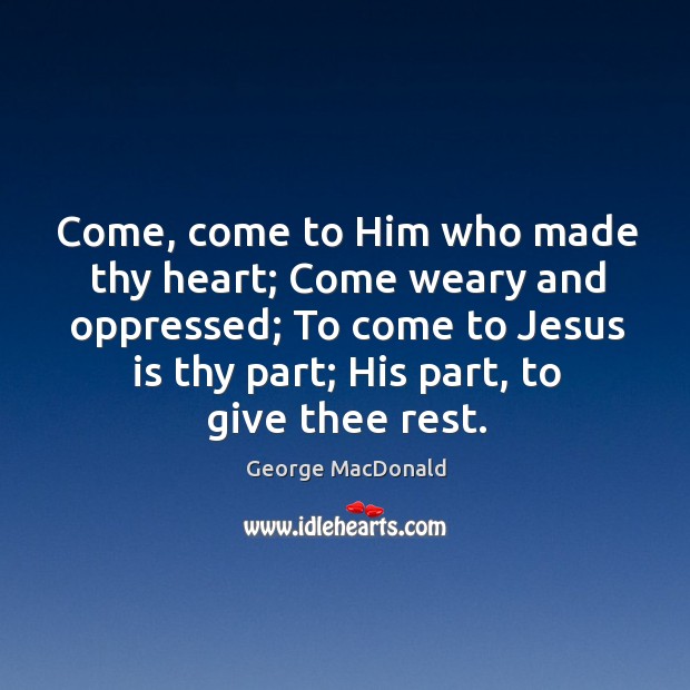 Come, come to Him who made thy heart; Come weary and oppressed; George MacDonald Picture Quote