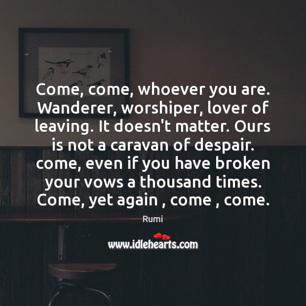 Come, come, whoever you are. Wanderer, worshiper, lover of leaving. It doesn’t Rumi Picture Quote