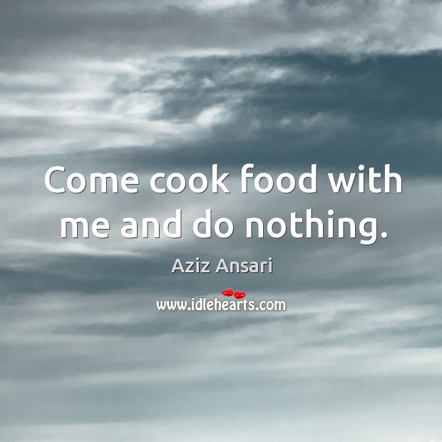 Come cook food with me and do nothing. Aziz Ansari Picture Quote
