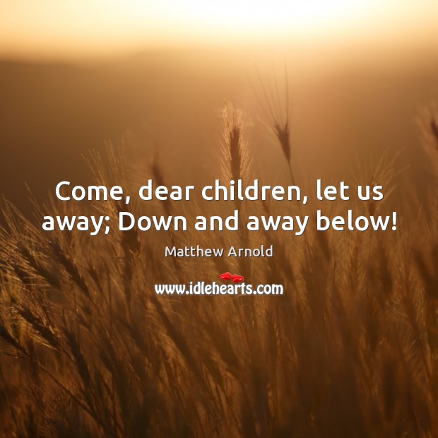 Come, dear children, let us away; Down and away below! Matthew Arnold Picture Quote