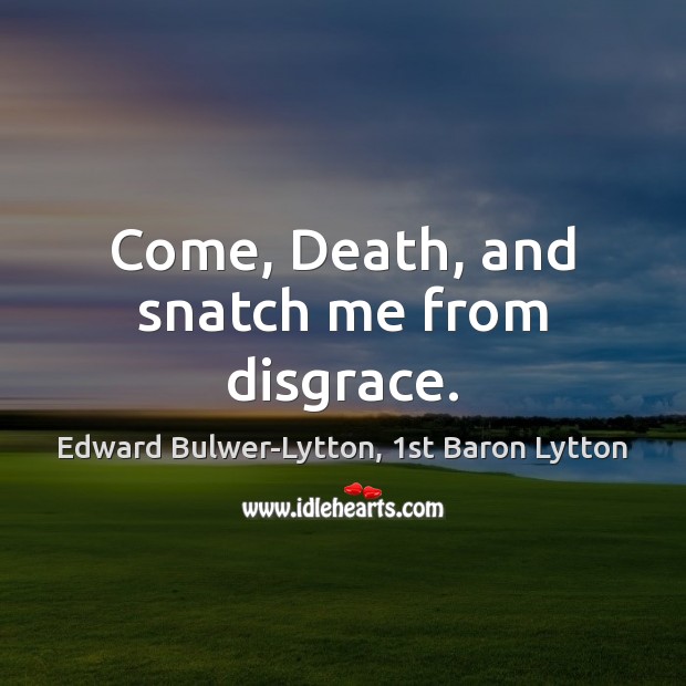 Come, Death, and snatch me from disgrace. Edward Bulwer-Lytton, 1st Baron Lytton Picture Quote